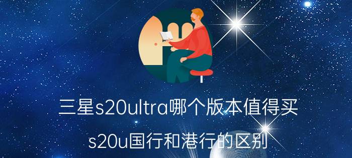 三星s20ultra哪个版本值得买 s20u国行和港行的区别？